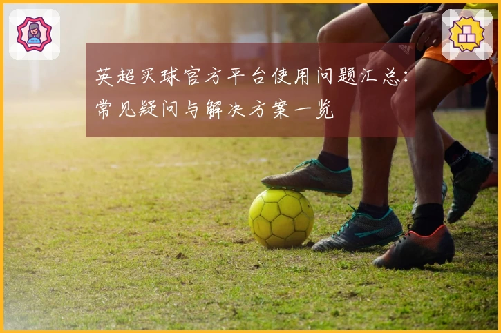 英超买球官方平台使用问题汇总：常见疑问与解决方案一览