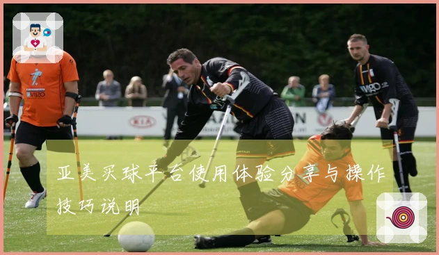 亚美买球平台使用体验分享与操作技巧说明