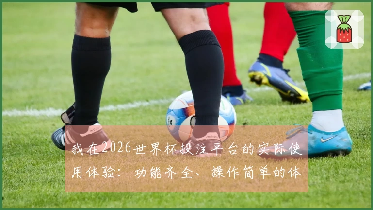 我在2026世界杯投注平台的实际使用体验：功能齐全、操作简单的体育直播平台推荐