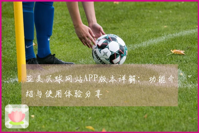 亚美买球网站APP版本详解:功能介绍与使用体验分享