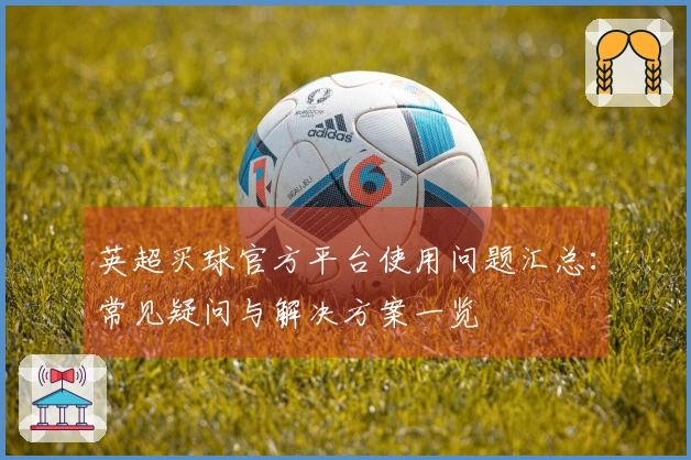 英超买球官方平台使用问题汇总：常见疑问与解决方案一览