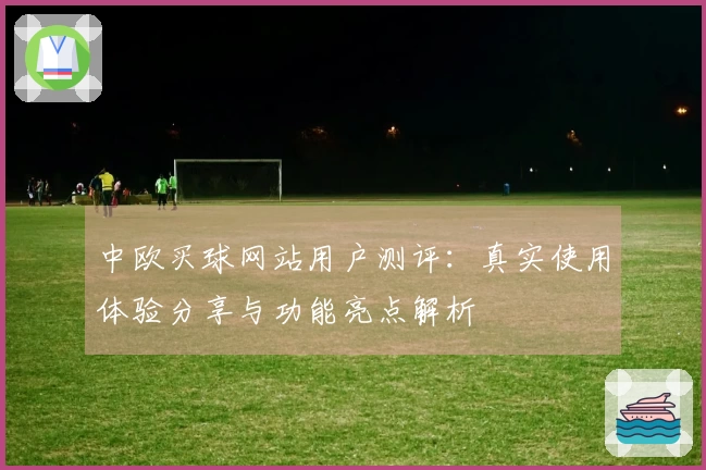 中欧买球网站用户测评：真实使用体验分享与功能亮点解析