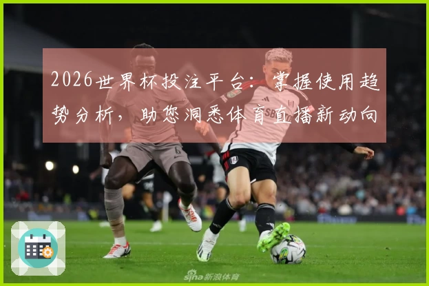 2026世界杯投注平台：掌握使用趋势分析，助您洞悉体育直播新动向