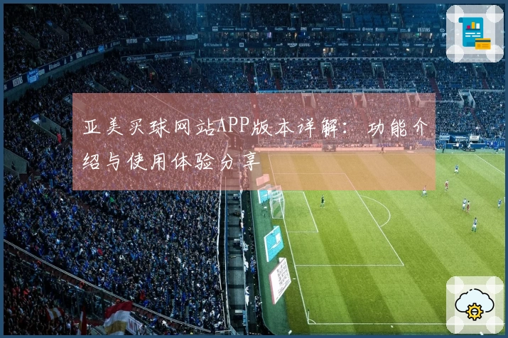 亚美买球网站APP版本详解:功能介绍与使用体验分享