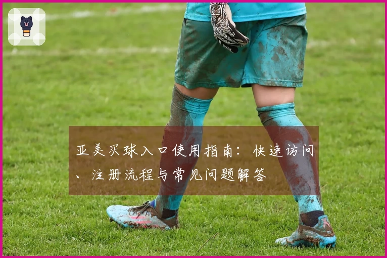 亚美买球入口使用指南：快速访问、注册流程与常见问题解答