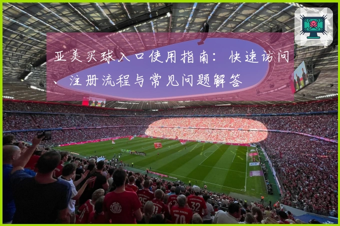 亚美买球入口使用指南：快速访问、注册流程与常见问题解答