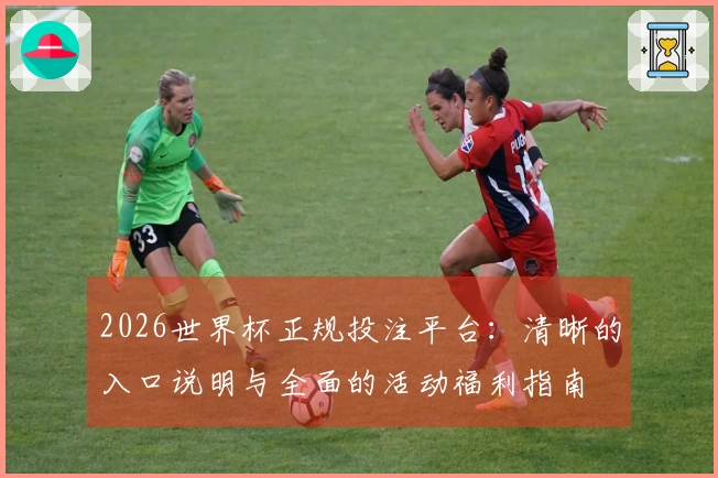 2026世界杯正规投注平台：清晰的入口说明与全面的活动福利指南