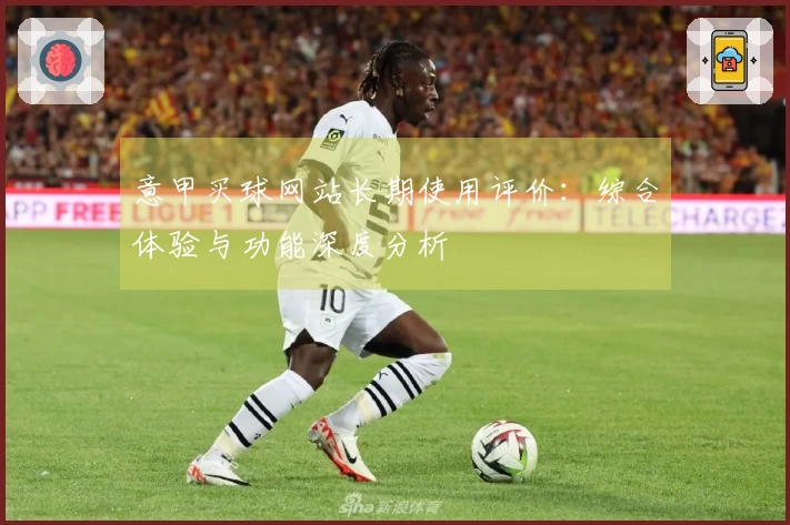 意甲买球网站长期使用评价：综合体验与功能深度分析