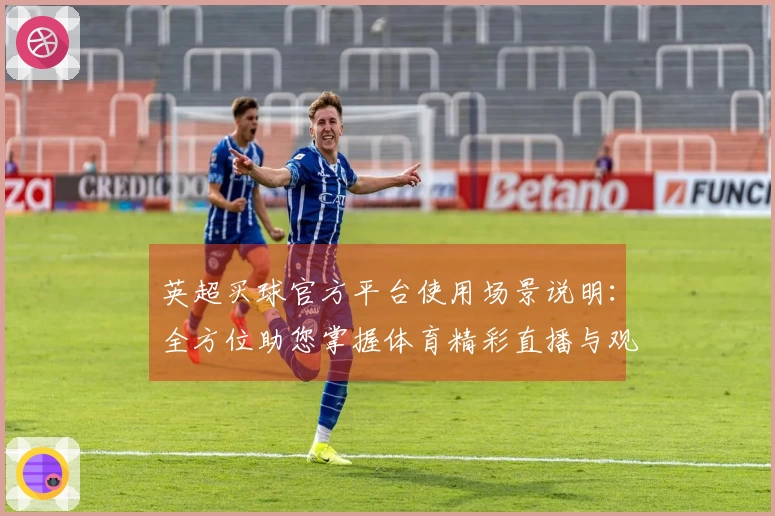 英超买球官方平台使用场景说明：全方位助您掌握体育精彩直播与观看体验